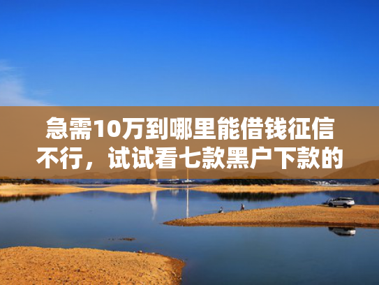 急需10万到哪里能借钱征信不行，试试看七款黑户下款的网贷老口子