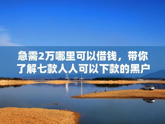 急需2万哪里可以借钱，带你了解七款人人可以下款的黑户网贷