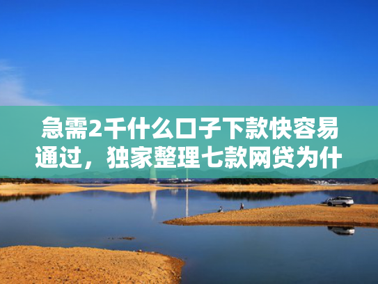 急需2千什么口子下款快容易通过，独家整理七款网贷为什么能给黑户下款