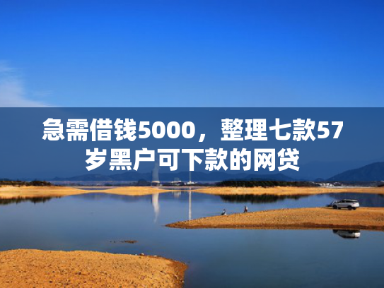 急需借钱5000，整理七款57岁黑户可下款的网贷