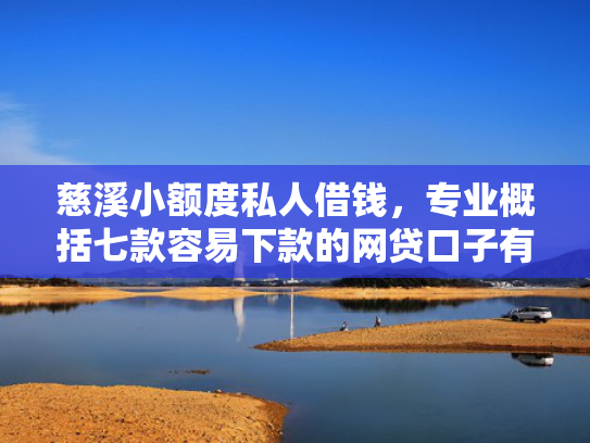慈溪小额度私人借钱，专业概括七款容易下款的网贷口子有哪些平台