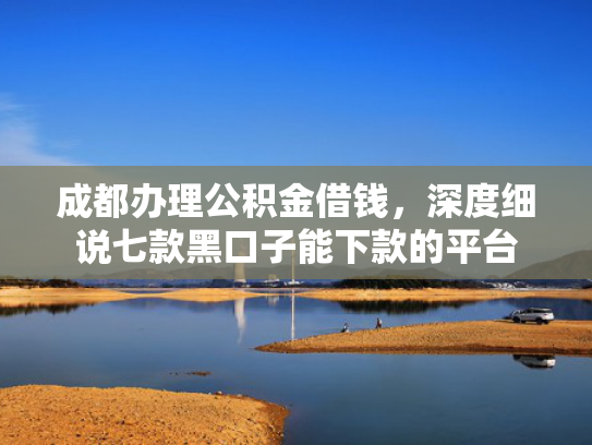 成都办理公积金借钱，深度细说七款黑口子能下款的平台