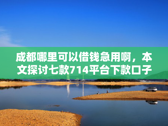 成都哪里可以借钱急用啊，本文探讨七款714平台下款口子