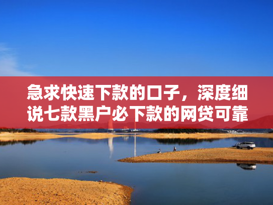 急求快速下款的口子，深度细说七款黑户必下款的网贷可靠吗