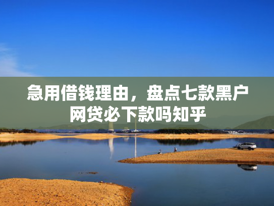 急用借钱理由，盘点七款黑户网贷必下款吗知乎