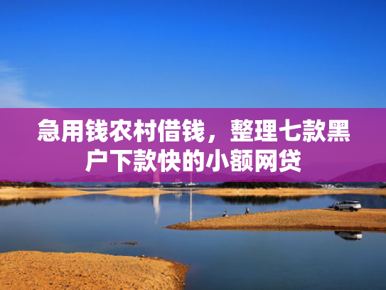 急用钱农村借钱，整理七款黑户下款快的小额网贷