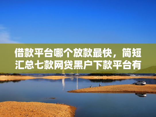 借款平台哪个放款最快，简短汇总七款网贷黑户下款平台有哪些