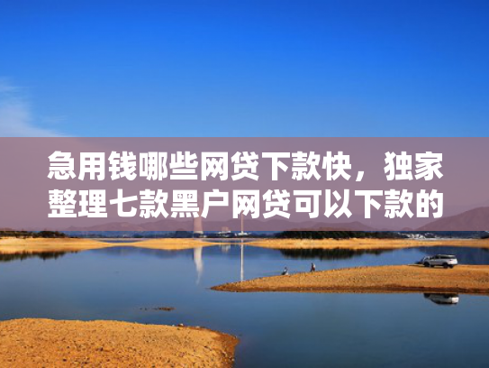 急用钱哪些网贷下款快，独家整理七款黑户网贷可以下款的口子