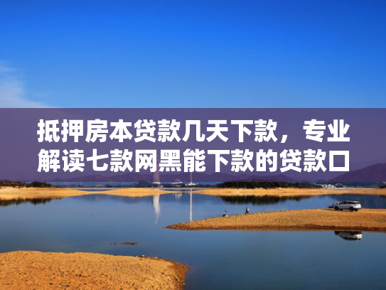 抵押房本贷款几天下款，专业解读七款网黑能下款的贷款口子