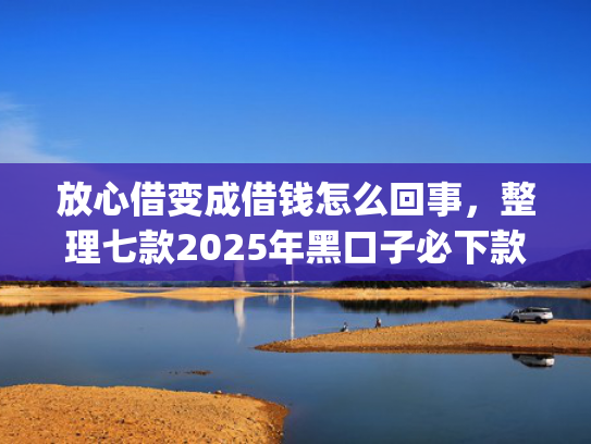 放心借变成借钱怎么回事，整理七款2025年黑口子必下款app