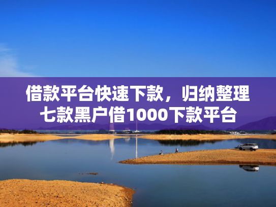 借款平台快速下款，归纳整理七款黑户借1000下款平台