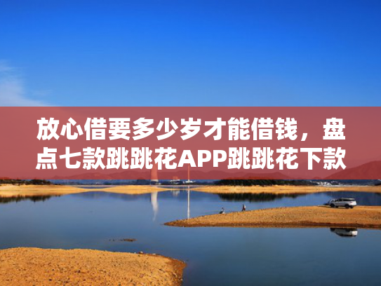 放心借要多少岁才能借钱，盘点七款跳跳花APP跳跳花下款口子
