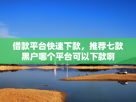 借款平台快速下款，推荐七款黑户哪个平台可以下款啊
