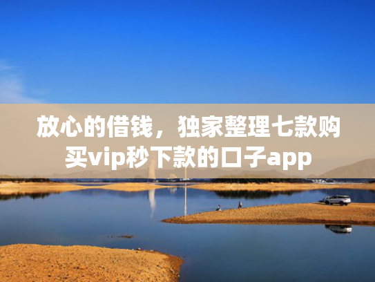 放心的借钱，独家整理七款购买vip秒下款的口子app