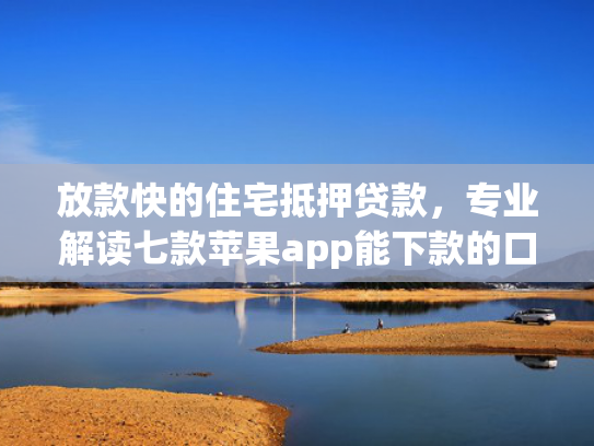 放款快的住宅抵押贷款，专业解读七款苹果app能下款的口子
