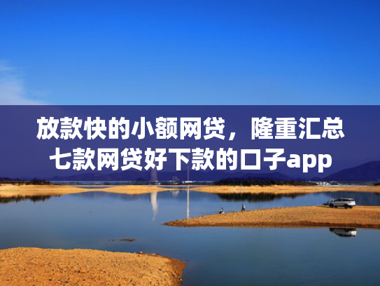 放款快的小额网贷，隆重汇总七款网贷好下款的口子app