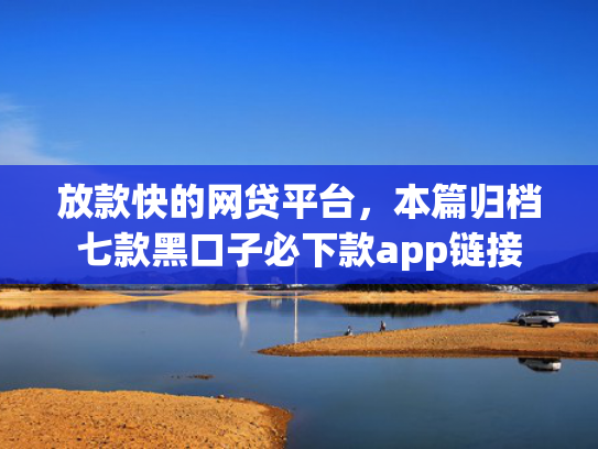 放款快的网贷平台，本篇归档七款黑口子必下款app链接