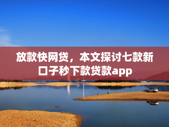 放款快网贷，本文探讨七款新口子秒下款贷款app