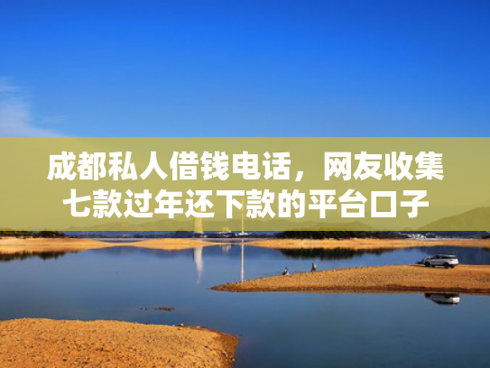 成都私人借钱电话，网友收集七款过年还下款的平台口子