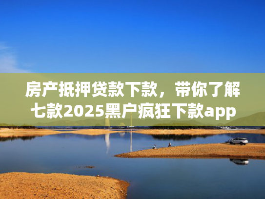 房产抵押贷款下款，带你了解七款2025黑户疯狂下款app口子