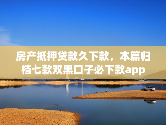 房产抵押贷款久下款，本篇归档七款双黑口子必下款app
