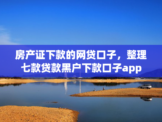 房产证下款的网贷口子，整理七款贷款黑户下款口子app