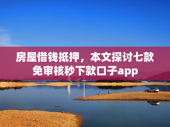 房屋借钱抵押，本文探讨七款免审核秒下款口子app