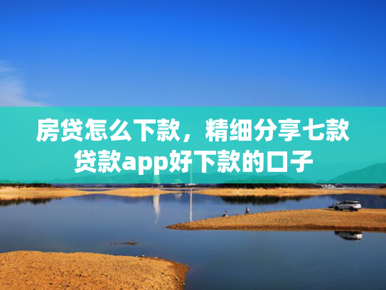 房贷怎么下款，精细分享七款贷款app好下款的口子