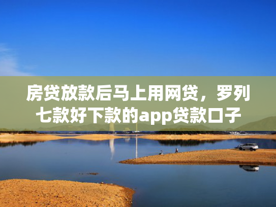房贷放款后马上用网贷，罗列七款好下款的app贷款口子