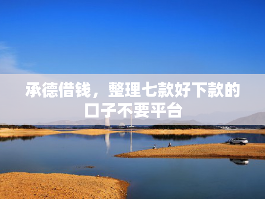 承德借钱，整理七款好下款的口子不要平台