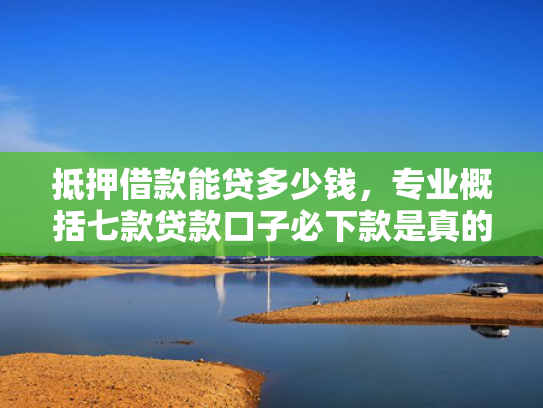 抵押借款能贷多少钱，专业概括七款贷款口子必下款是真的吗