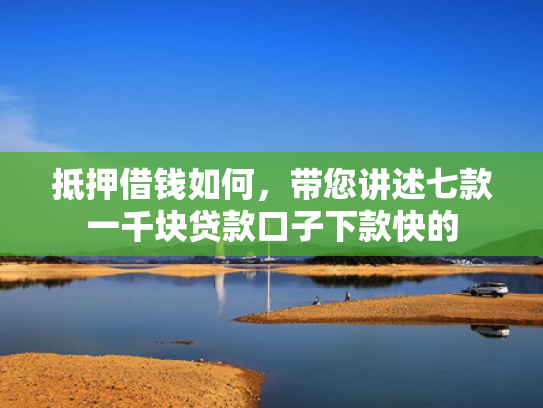抵押借钱如何，带您讲述七款一千块贷款口子下款快的