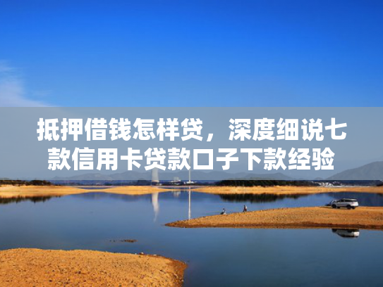 抵押借钱怎样贷，深度细说七款信用卡贷款口子下款经验