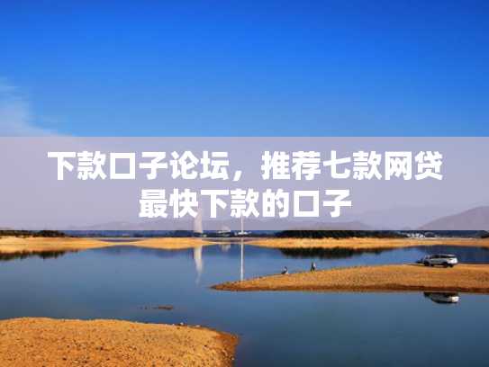 下款口子论坛，推荐七款网贷最快下款的口子
