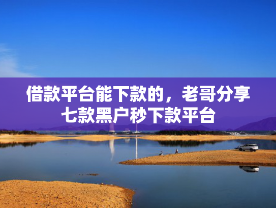 借款平台能下款的，老哥分享七款黑户秒下款平台