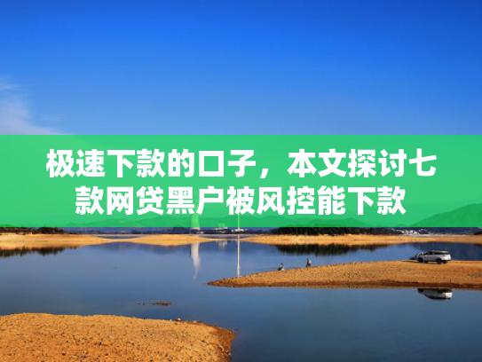 极速下款的口子，本文探讨七款网贷黑户被风控能下款
