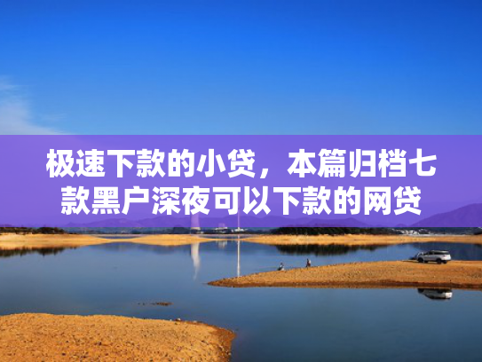 极速下款的小贷，本篇归档七款黑户深夜可以下款的网贷