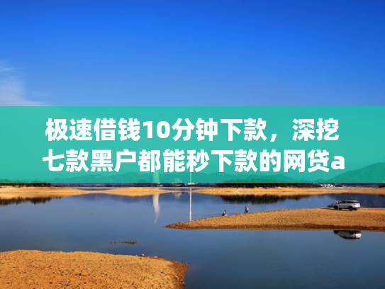 极速借钱10分钟下款，深挖七款黑户都能秒下款的网贷app
