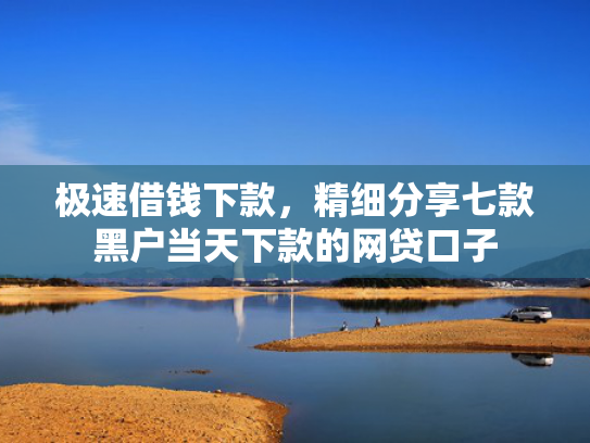 极速借钱下款，精细分享七款黑户当天下款的网贷口子