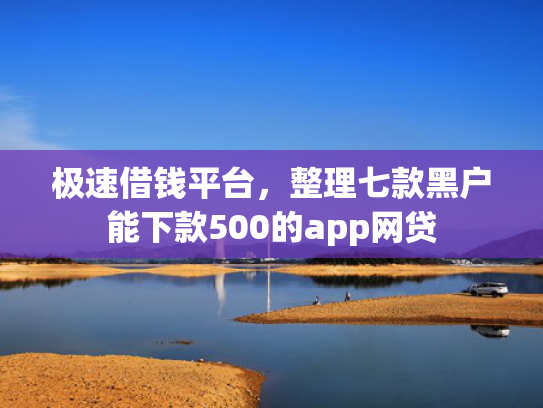 极速借钱平台，整理七款黑户能下款500的app网贷