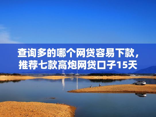 查询多的哪个网贷容易下款，推荐七款高炮网贷口子15天下款快吗