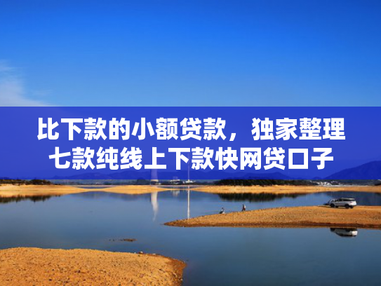 比下款的小额贷款，独家整理七款纯线上下款快网贷口子