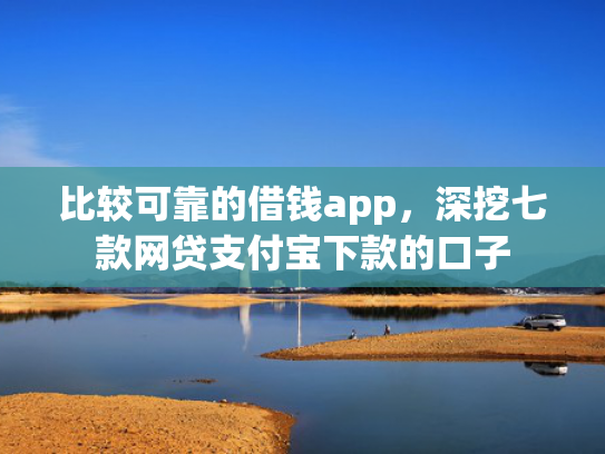 比较可靠的借钱app，深挖七款网贷支付宝下款的口子