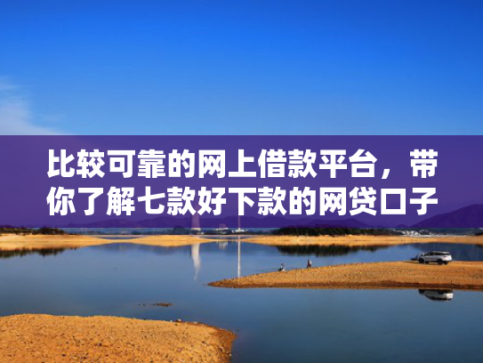 比较可靠的网上借款平台，带你了解七款好下款的网贷口子18岁