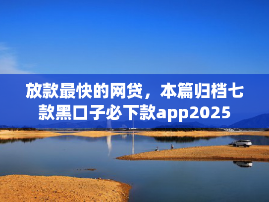 放款最快的网贷，本篇归档七款黑口子必下款app2025