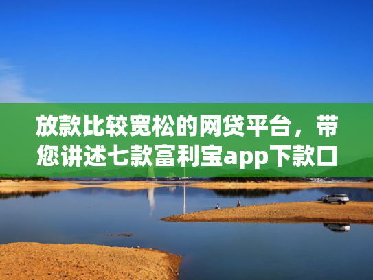 放款比较宽松的网贷平台，带您讲述七款富利宝app下款口子