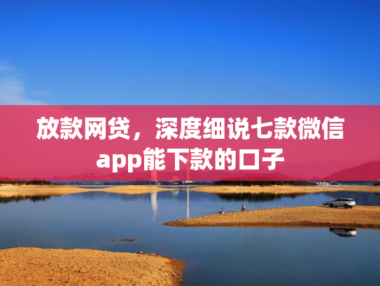 放款网贷，深度细说七款微信app能下款的口子