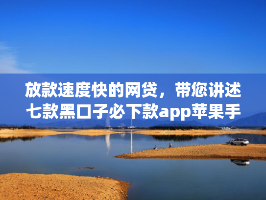 放款速度快的网贷，带您讲述七款黑口子必下款app苹果手机