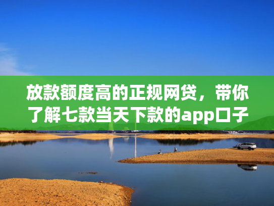 放款额度高的正规网贷，带你了解七款当天下款的app口子