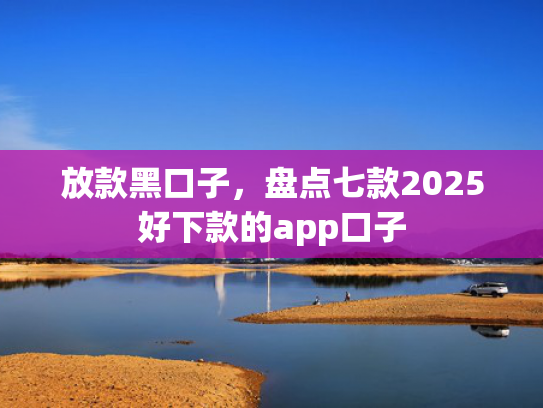 放款黑口子，盘点七款2025好下款的app口子